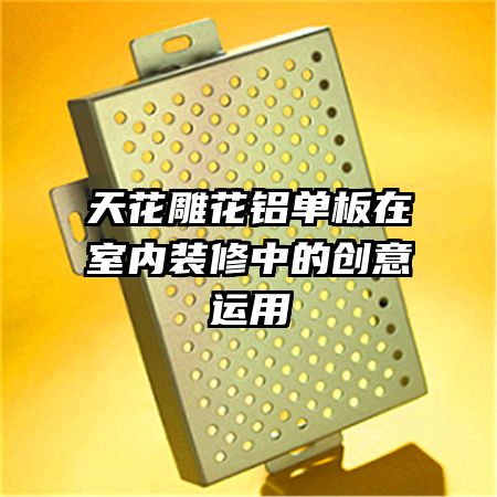 天花雕花鋁單板在室內(nèi)裝修中的創(chuàng)意運用