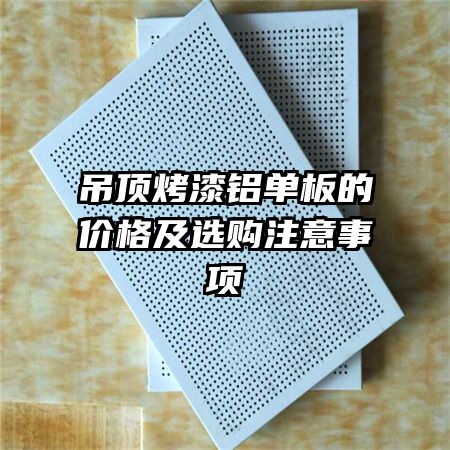 吊頂烤漆鋁單板的價格及選購注意事項(xiàng)