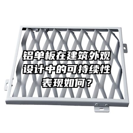 鋁單板在建筑外觀設(shè)計(jì)中的可持續(xù)性表現(xiàn)如何？