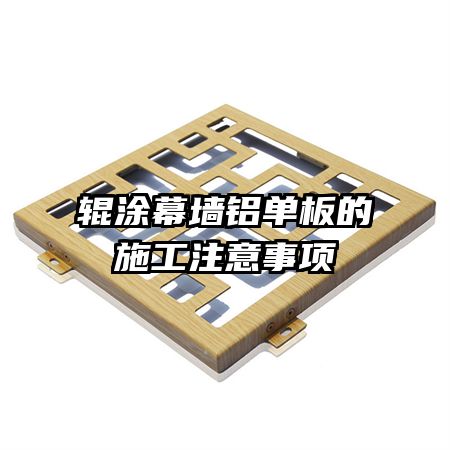 輥涂幕墻鋁單板的施工注意事項