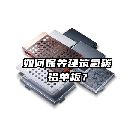如何保養(yǎng)建筑氟碳鋁單板？