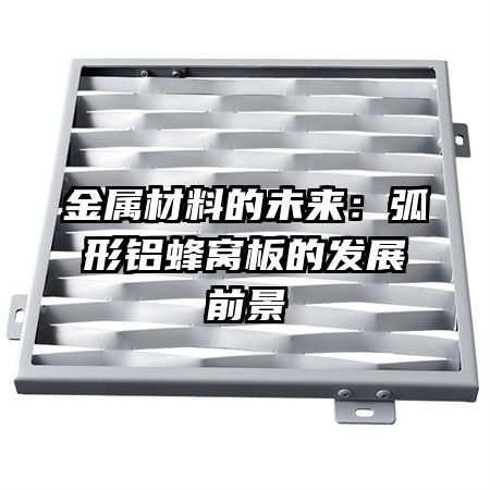 金屬材料的未來:弧形鋁蜂窩板的發(fā)展前景