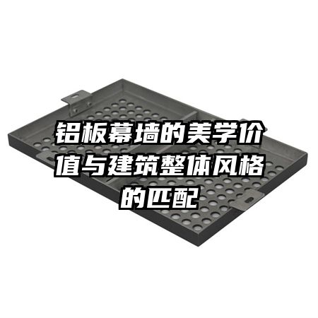 鋁板幕墻的美學(xué)價值與建筑整體風(fēng)格的匹配