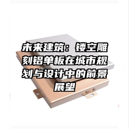 未來建筑:鏤空雕刻鋁單板在城市規(guī)劃與設(shè)計中的前景展望