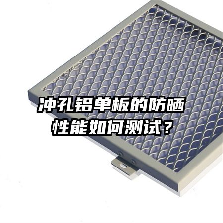 沖孔鋁單板的防曬性能如何測試？