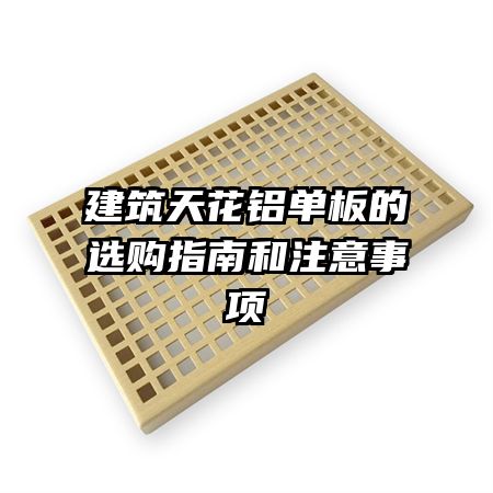 建筑天花鋁單板的選購(gòu)指南和注意事項(xiàng)